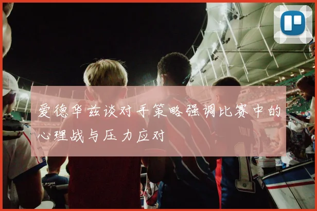 爱德华兹谈对手策略强调比赛中的心理战与压力应对