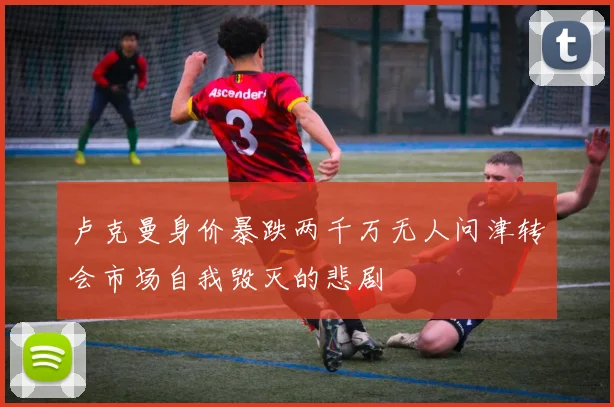 卢克曼身价暴跌两千万无人问津转会市场自我毁灭的悲剧