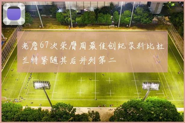 老詹67次荣膺周最佳创纪录科比杜兰特紧随其后并列第二