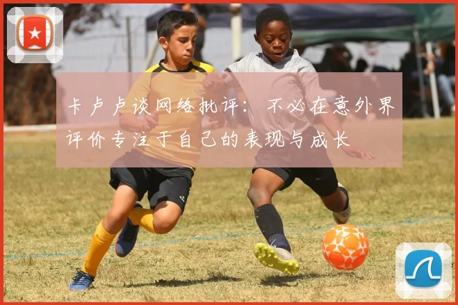卡卢卢谈网络批评：不必在意外界评价专注于自己的表现与成长