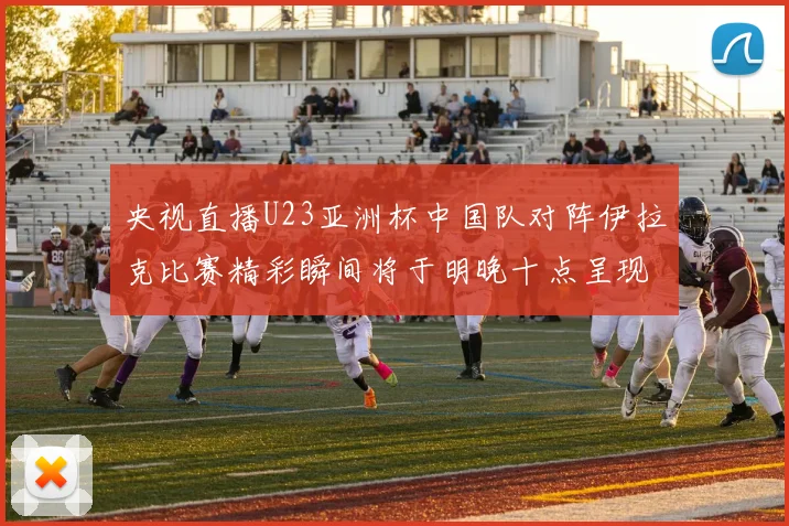 央视直播U23亚洲杯中国队对阵伊拉克比赛精彩瞬间将于明晚十点呈现