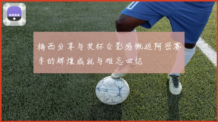 梅西分享与奖杯合影感慨迈阿密赛季的辉煌成就与难忘回忆
