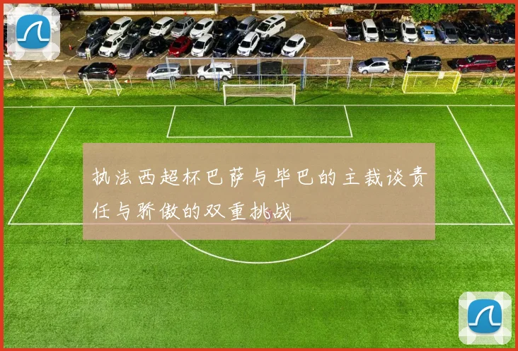 执法西超杯巴萨与毕巴的主裁谈责任与骄傲的双重挑战