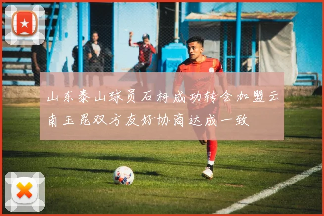 山东泰山球员石柯成功转会加盟云南玉昆双方友好协商达成一致