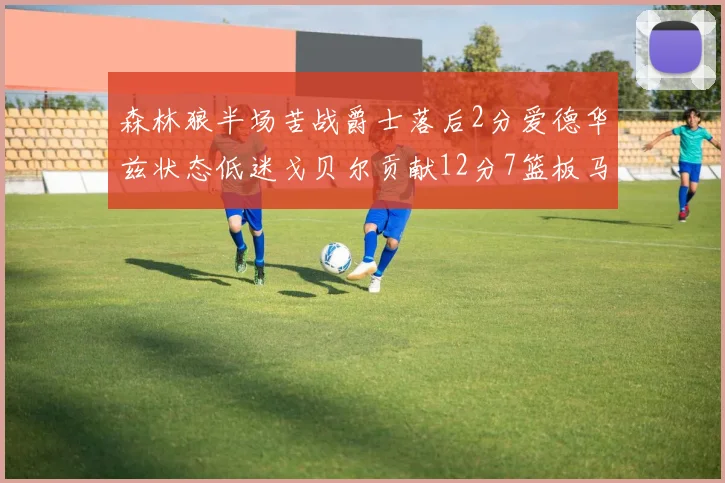 森林狼半场苦战爵士落后2分爱德华兹状态低迷戈贝尔贡献12分7篮板马卡表现抢眼拿下15分