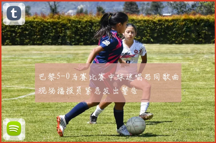 巴黎5-0马赛比赛中球迷唱恐同歌曲现场播报员紧急发出警告