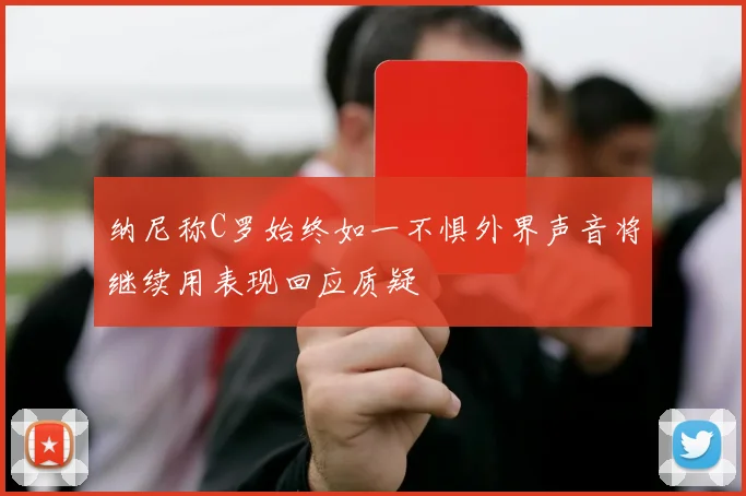 纳尼称C罗始终如一不惧外界声音将继续用表现回应质疑